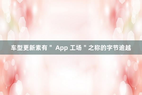 车型更新素有＂ App 工场＂之称的字节逾越