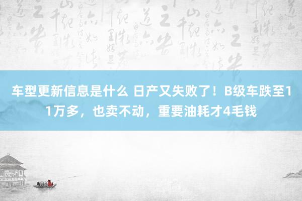 车型更新信息是什么 日产又失败了！B级车跌至11万多，也卖不动，重要油耗才4毛钱