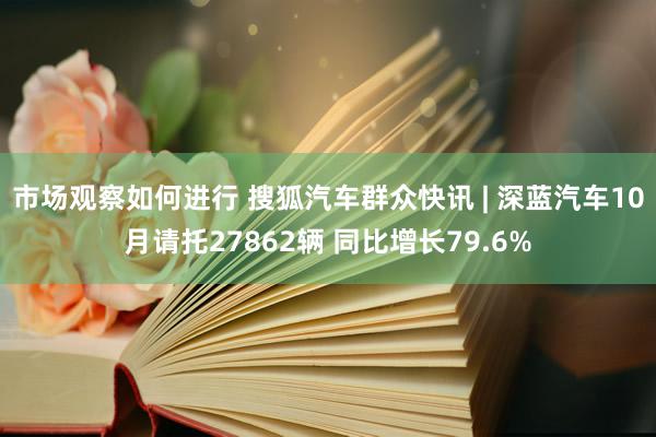 市场观察如何进行 搜狐汽车群众快讯 | 深蓝汽车10月请托27862辆 同比增长79.6%