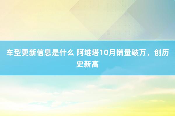 车型更新信息是什么 阿维塔10月销量破万，创历史新高