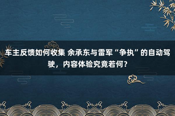 车主反馈如何收集 余承东与雷军“争执”的自动驾驶，内容体验究竟若何？