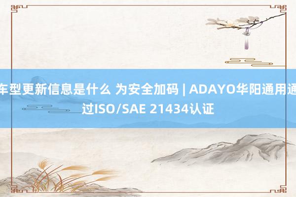 车型更新信息是什么 为安全加码 | ADAYO华阳通用通过ISO/SAE 21434认证