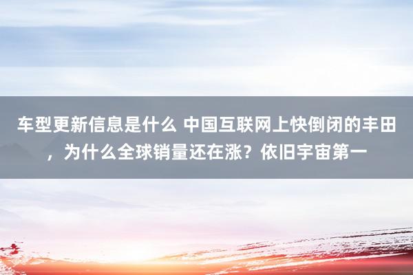 车型更新信息是什么 中国互联网上快倒闭的丰田，为什么全球销量还在涨？依旧宇宙第一