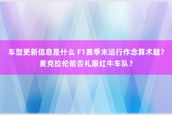 车型更新信息是什么 F1赛季末运行作念算术题？麦克拉伦能否礼服红牛车队？