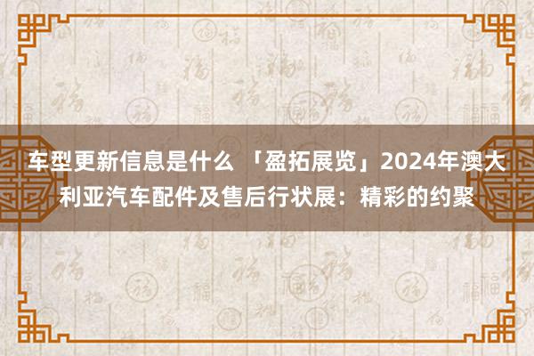 车型更新信息是什么 「盈拓展览」2024年澳大利亚汽车配件及售后行状展：精彩的约聚