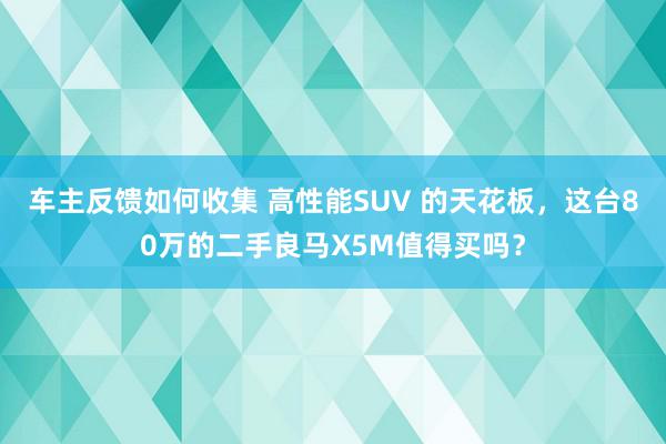 车主反馈如何收集 高性能SUV 的天花板，这台80万的二手良马X5M值得买吗？