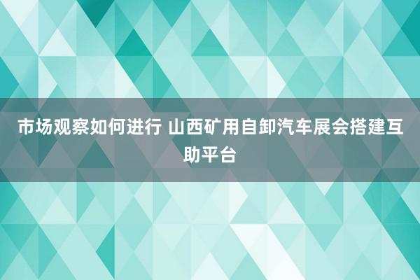 市场观察如何进行 山西矿用自卸汽车展会搭建互助平台