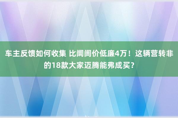 车主反馈如何收集 比阛阓价低廉4万！这辆营转非的18款大家迈腾能弗成买？