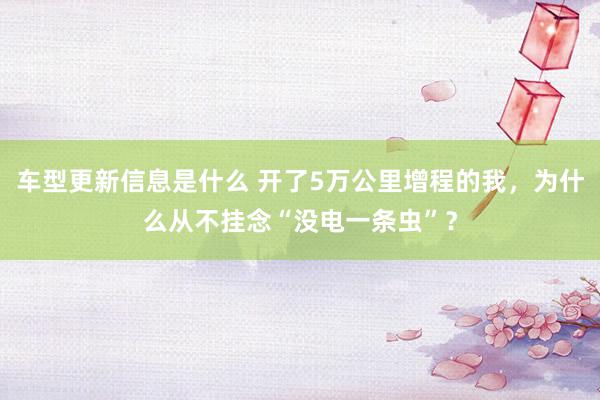 车型更新信息是什么 开了5万公里增程的我，为什么从不挂念“没电一条虫”？