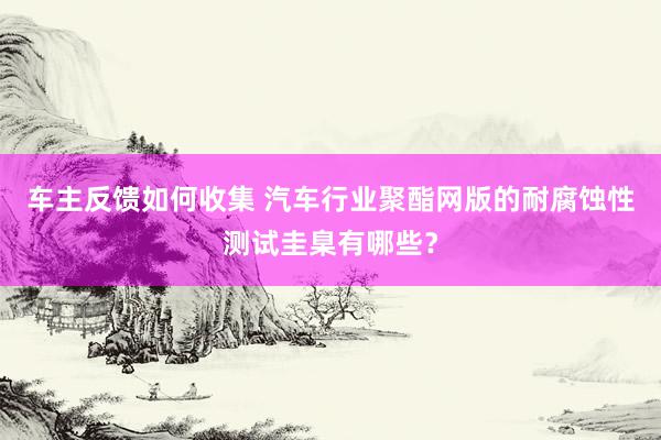 车主反馈如何收集 汽车行业聚酯网版的耐腐蚀性测试圭臬有哪些？