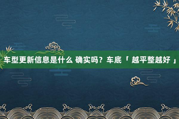 车型更新信息是什么 确实吗？车底「 越平整越好 」