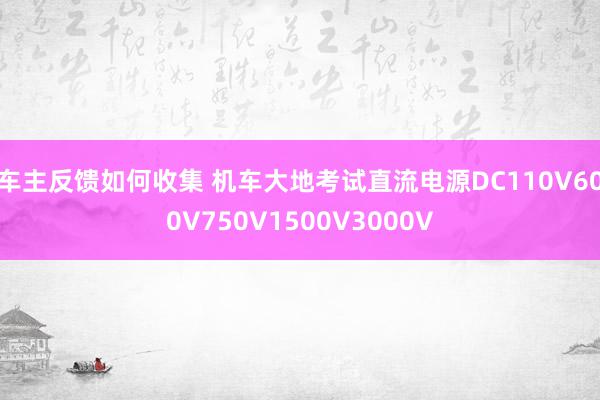 车主反馈如何收集 机车大地考试直流电源DC110V600V750V1500V3000V