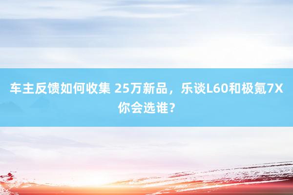 车主反馈如何收集 25万新品，乐谈L60和极氪7X你会选谁？