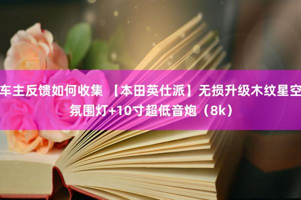 车主反馈如何收集 【本田英仕派】无损升级木纹星空氛围灯+10寸超低音炮（8k）