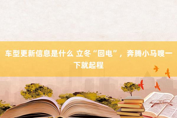 车型更新信息是什么 立冬“回电”，奔腾小马嗖一下就起程