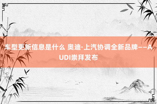 车型更新信息是什么 奥迪·上汽协调全新品牌——AUDI崇拜发布