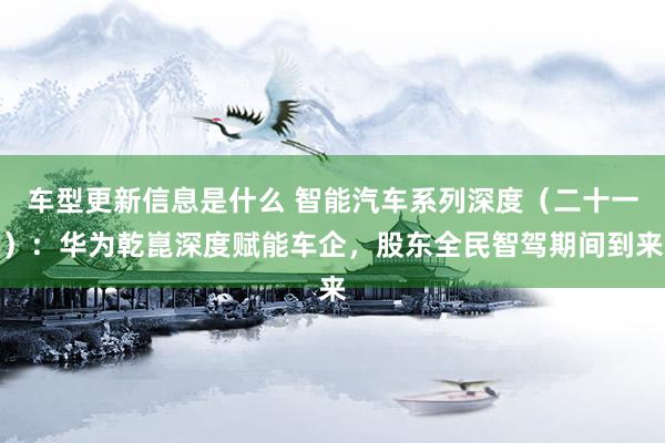 车型更新信息是什么 智能汽车系列深度（二十一）：华为乾崑深度赋能车企，股东全民智驾期间到来