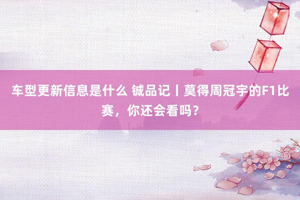 车型更新信息是什么 铖品记丨莫得周冠宇的F1比赛，你还会看吗？