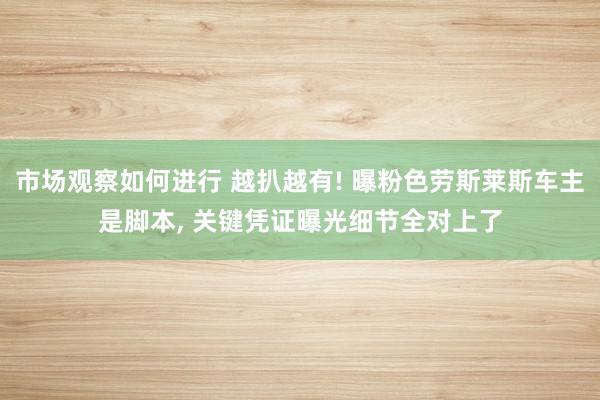 市场观察如何进行 越扒越有! 曝粉色劳斯莱斯车主是脚本, 关键凭证曝光细节全对上了