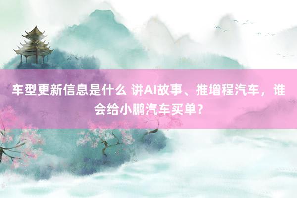 车型更新信息是什么 讲AI故事、推增程汽车，谁会给小鹏汽车买单？