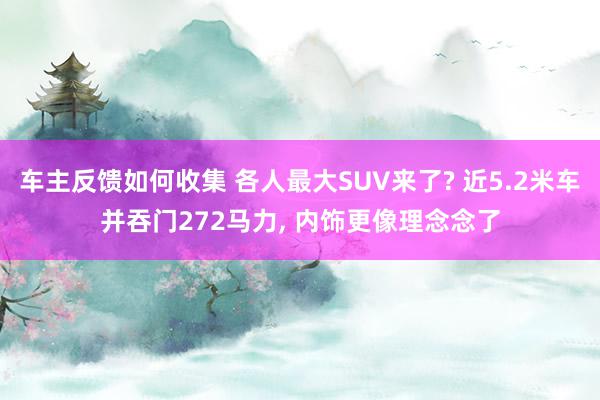 车主反馈如何收集 各人最大SUV来了? 近5.2米车并吞门272马力, 内饰更像理念念了