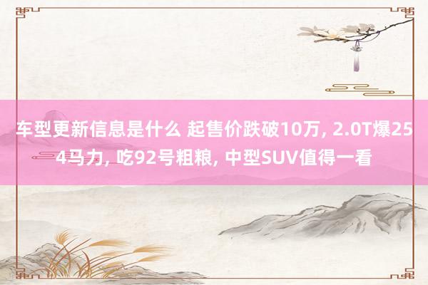 车型更新信息是什么 起售价跌破10万, 2.0T爆254马力, 吃92号粗粮, 中型SUV值得一看