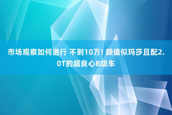 市场观察如何进行 不到10万! 颜值似玛莎且配2.0T的超良心B级车