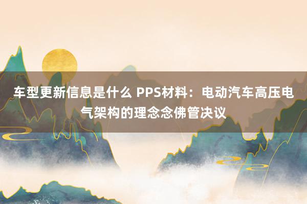 车型更新信息是什么 PPS材料：电动汽车高压电气架构的理念念佛管决议