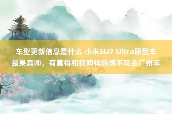 车型更新信息是什么 小米SU7 Ultra原型车是果真帅，有莫得和我同样缺憾不可去广州车