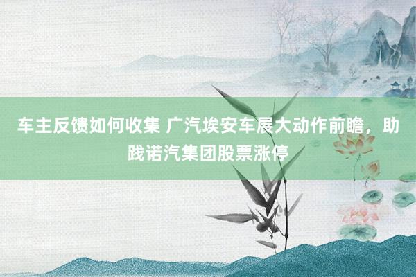 车主反馈如何收集 广汽埃安车展大动作前瞻，助践诺汽集团股票涨停