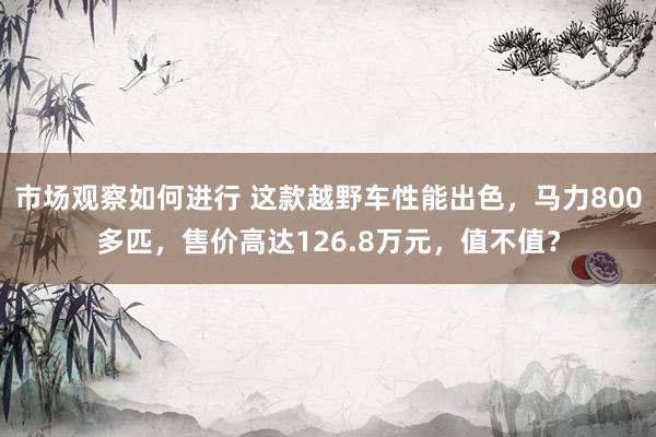 市场观察如何进行 这款越野车性能出色，马力800多匹，售价高达126.8万元，值不值？