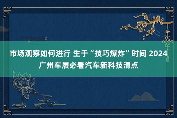 市场观察如何进行 生于“技巧爆炸”时间 2024广州车展必看汽车新科技清点