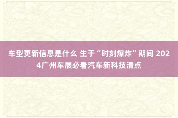 车型更新信息是什么 生于“时刻爆炸”期间 2024广州车展必看汽车新科技清点