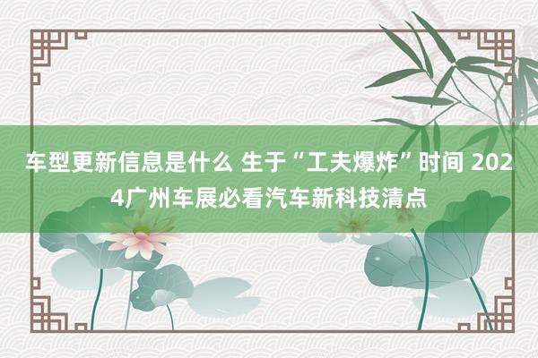 车型更新信息是什么 生于“工夫爆炸”时间 2024广州车展必看汽车新科技清点