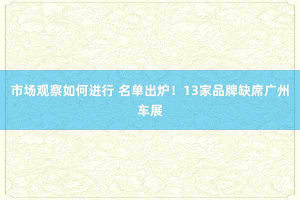 市场观察如何进行 名单出炉！13家品牌缺席广州车展