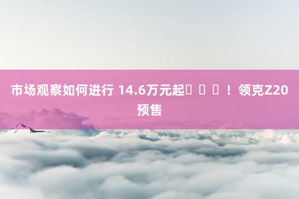 市场观察如何进行 14.6万元起​​​！领克Z20预售