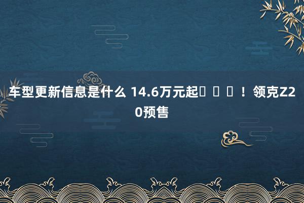 车型更新信息是什么 14.6万元起​​​！领克Z20预售