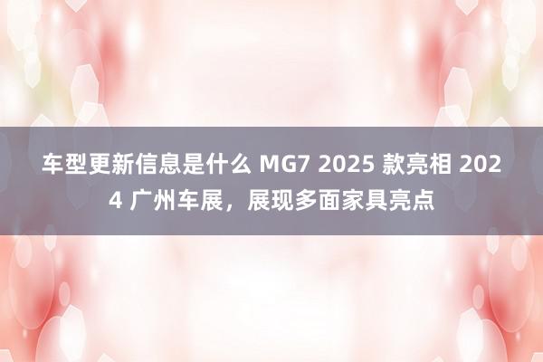 车型更新信息是什么 MG7 2025 款亮相 2024 广州车展，展现多面家具亮点