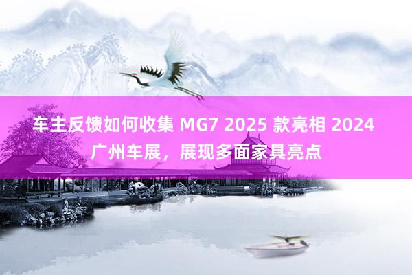 车主反馈如何收集 MG7 2025 款亮相 2024 广州车展，展现多面家具亮点