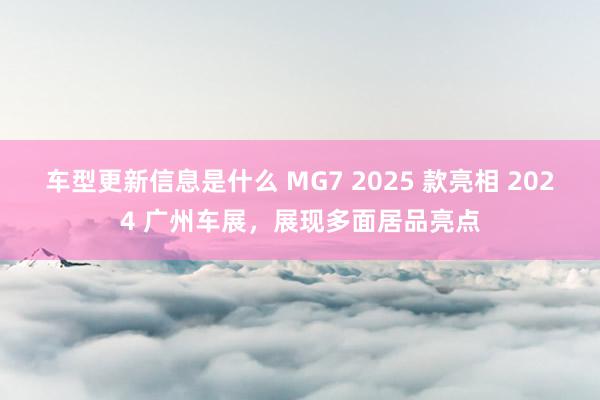 车型更新信息是什么 MG7 2025 款亮相 2024 广州车展，展现多面居品亮点