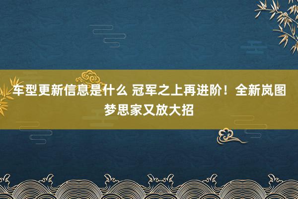 车型更新信息是什么 冠军之上再进阶！全新岚图梦思家又放大招