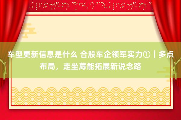 车型更新信息是什么 合股车企领军实力①｜多点布局，走坐蓐能拓展新说念路