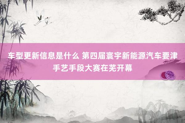 车型更新信息是什么 第四届寰宇新能源汽车要津手艺手段大赛在芜开幕