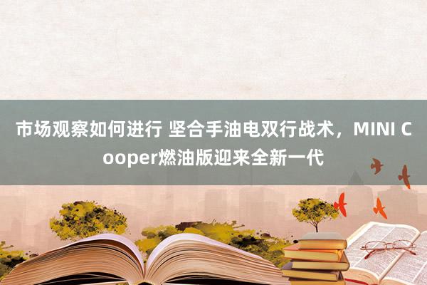 市场观察如何进行 坚合手油电双行战术，MINI Cooper燃油版迎来全新一代