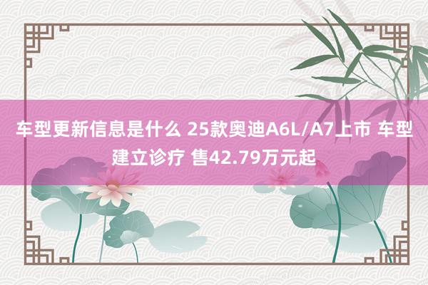 车型更新信息是什么 25款奥迪A6L/A7上市 车型建立诊疗 售42.79万元起