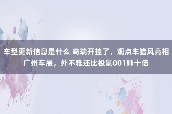 车型更新信息是什么 奇瑞开挂了，观点车猎风亮相广州车展，外不雅还比极氪001帅十倍