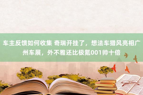 车主反馈如何收集 奇瑞开挂了，想法车猎风亮相广州车展，外不雅还比极氪001帅十倍