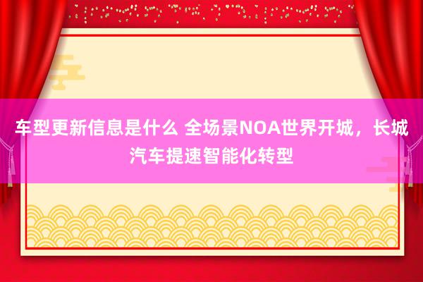 车型更新信息是什么 全场景NOA世界开城，长城汽车提速智能化转型