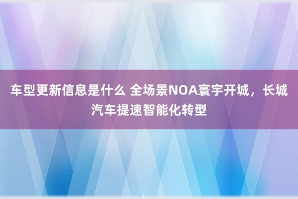 车型更新信息是什么 全场景NOA寰宇开城，长城汽车提速智能化转型