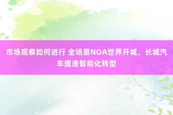 市场观察如何进行 全场景NOA世界开城，长城汽车提速智能化转型